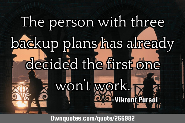 The person with three backup plans has already decided the first one won’t