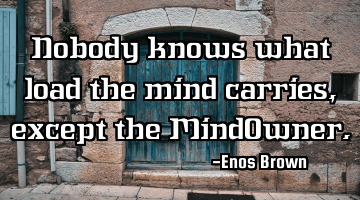 Nobody knows what load the mind carries, except the MindOwner.