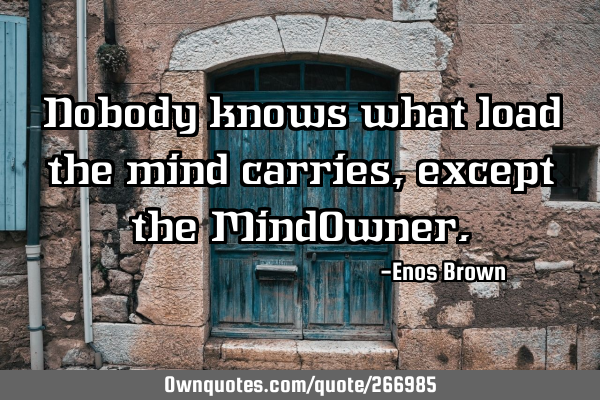 Nobody knows what load the mind carries, except the MindO