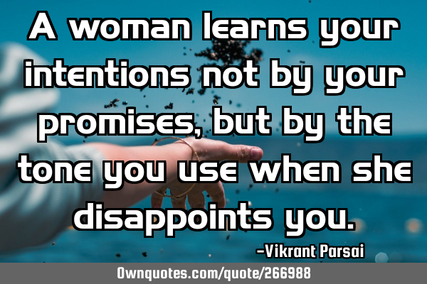A woman learns your intentions not by your promises, but by the tone you use when she disappoints