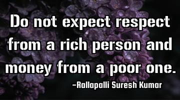 Do not expect respect from a rich person and money from a poor one.