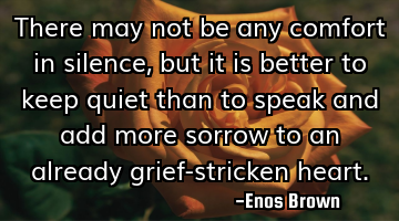 There may not be any comfort in silence, but it is better to keep quiet than to speak and add more