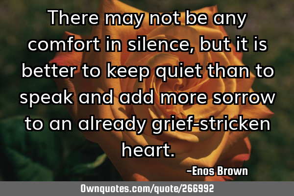 There may not be any comfort in silence, but it is better to keep quiet than to speak and add more