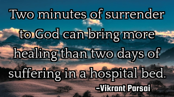 Two minutes of surrender to God can bring more healing than two days of suffering in a hospital bed.