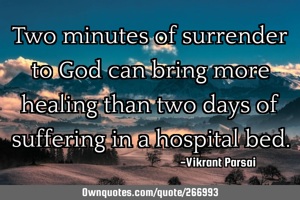 Two minutes of surrender to God can bring more healing than two days of suffering in a hospital