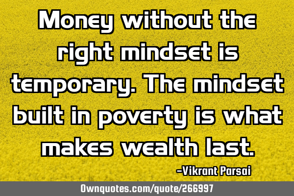 Money without the right mindset is temporary. The mindset built in poverty is what makes wealth