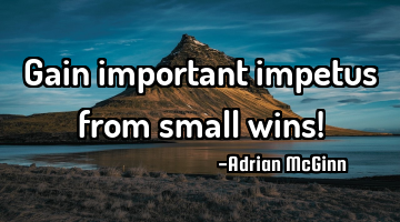 Gain important impetus from small wins!