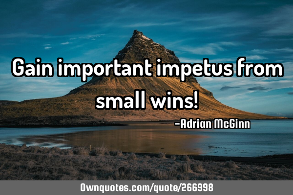 Gain important impetus from small wins!