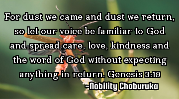 For dust we came and dust we return, so let our voice be familiar to God and spread care, love,