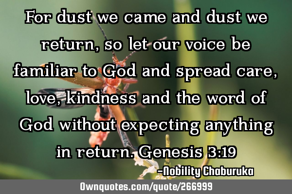For dust we came and dust we return, so let our voice be familiar to God and spread care, love,