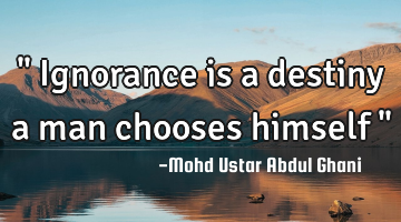 " Ignorance is a destiny a man chooses himself "