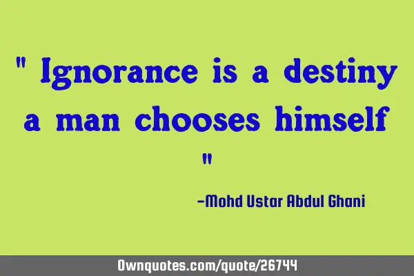 " Ignorance is a destiny a man chooses himself "
