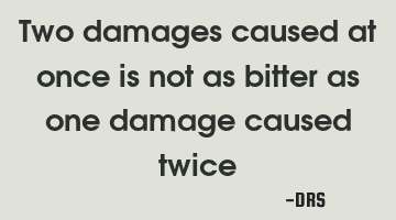 Two damages caused at once is not as bitter as one damage caused