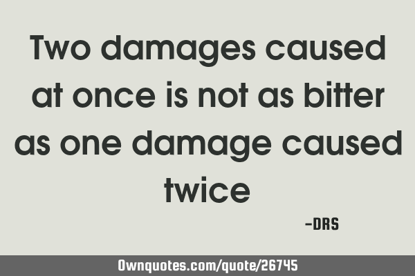 Two damages caused at once is not as bitter as one damage caused