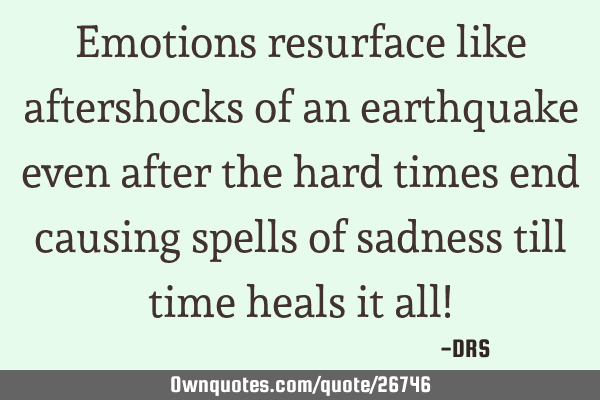Emotions resurface like aftershocks of an earthquake even after the hard times end causing spells