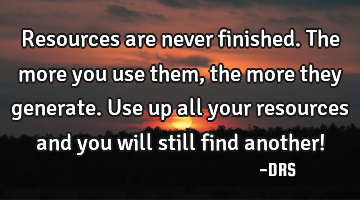 Resources are never finished. The more you use them, the more they generate. Use up all your