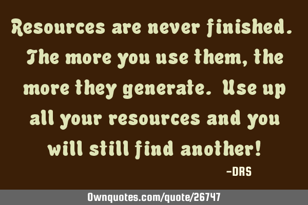 Resources are never finished. The more you use them, the more they generate. Use up all your
