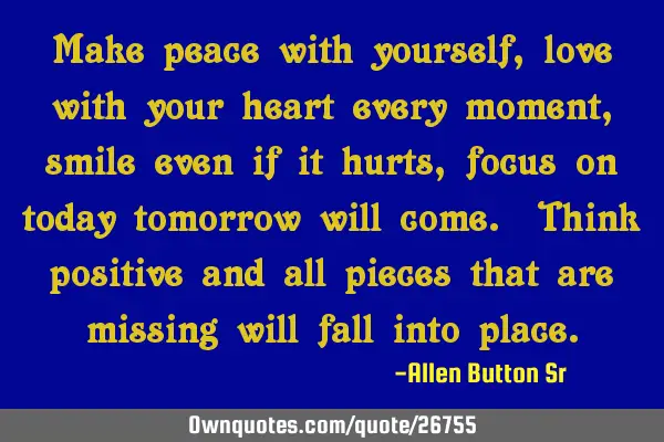 Make peace with yourself, love with your heart every moment, smile even if it hurts, focus on today