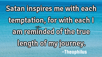 Satan inspires me with each temptation, for with each I am reminded of the true length of my