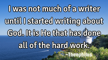 I was not much of a writer until I started writing about God. It is He that has done all of the