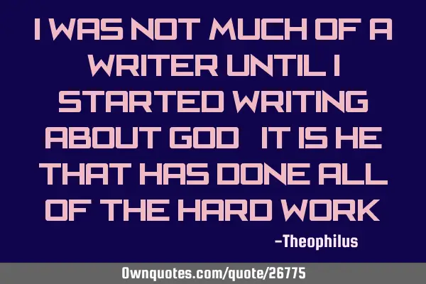 I was not much of a writer until I started writing about God. It is He that has done all of the