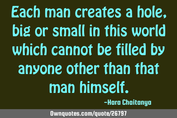 Each man creates a hole, big or small in this world which cannot be filled by anyone other than
