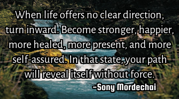 When life offers no clear direction, turn inward. Become stronger, happier, more healed, more