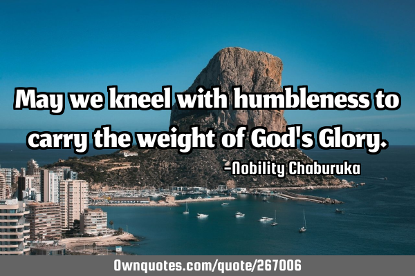 May we kneel with humbleness to carry the weight of God