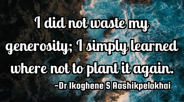 I did not waste my generosity; I simply learned where not to plant it again.