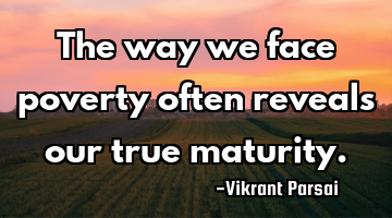 The way we face poverty often reveals our true maturity.