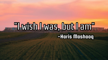 "I wish I was, but I am"