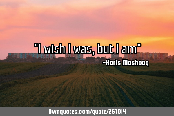 "I wish I was, but I am"