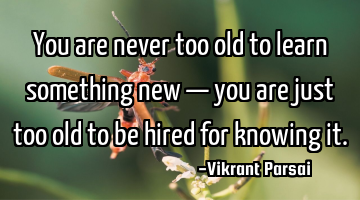 You are never too old to learn something new — you are just too old to be hired for knowing it.