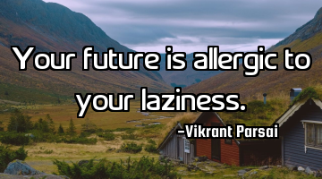 Your future is allergic to your laziness.