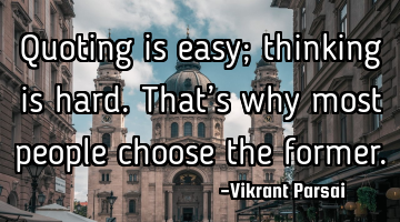 Quoting is easy; thinking is hard. That’s why most people choose the former.