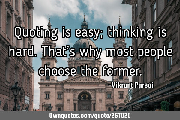 Quoting is easy; thinking is hard. That’s why most people choose the