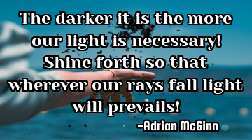 The darker it is the more our light is necessary! Shine forth so that wherever our rays fall light