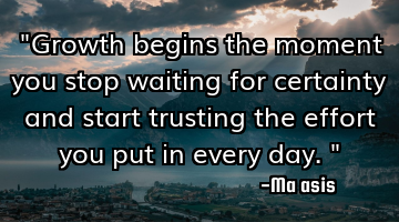 "Growth begins the moment you stop waiting for certainty and start trusting the effort you put in