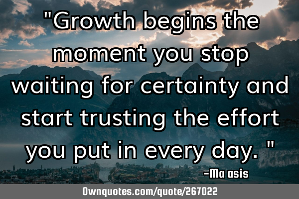 "Growth begins the moment you stop waiting for certainty and start trusting the effort you put in