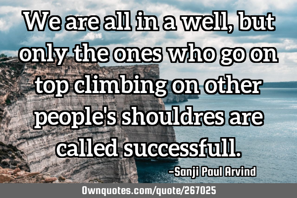 We are all in a well, but only the ones who go on top climbing on other people