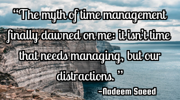 “The myth of time management finally dawned on me: it isn’t time that needs managing, but our