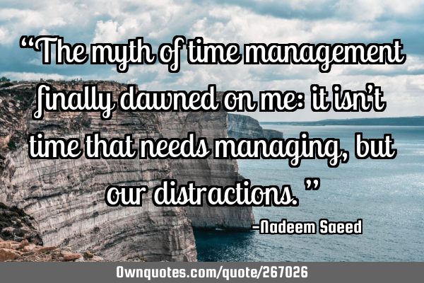 “The myth of time management finally dawned on me: it isn’t time that needs managing, but our