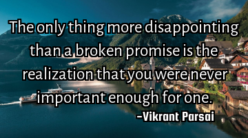 The only thing more disappointing than a broken promise is the realization that you were never