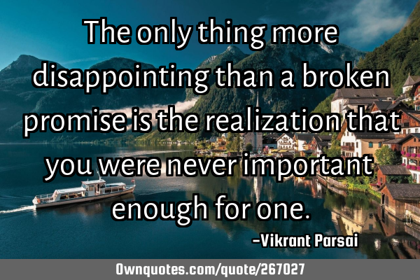 The only thing more disappointing than a broken promise is the realization that you were never