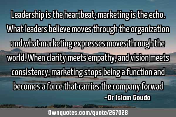Leadership is the heartbeat; marketing is the echo. What leaders believe moves through the