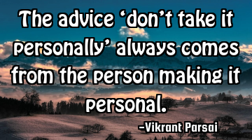 The advice ‘don’t take it personally’ always comes from the person making it personal.