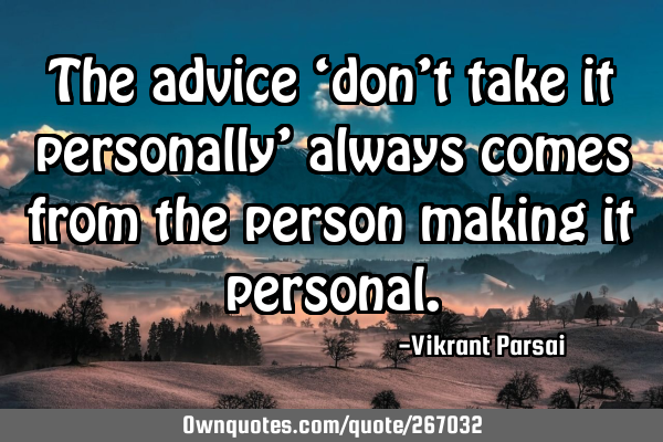 The advice ‘don’t take it personally’ always comes from the person making it