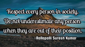 Respect every person in society. Do not underestimate any person when they are out of their