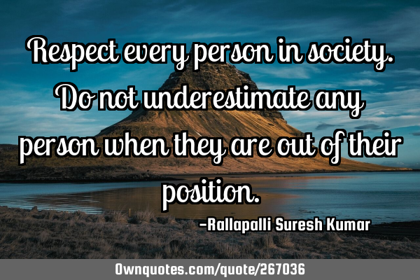 Respect every person in society. Do not underestimate any person when they are out of their