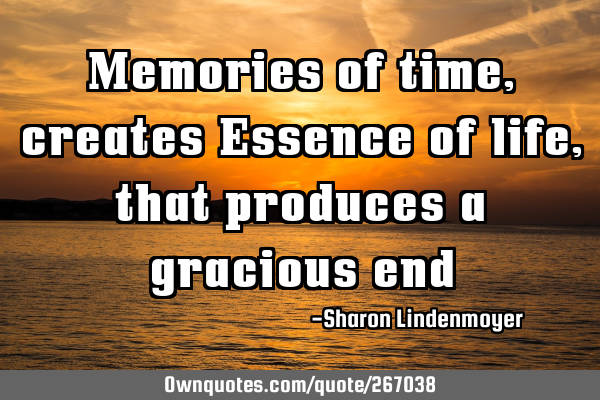 Memories of time, creates Essence of life, that produces a gracious